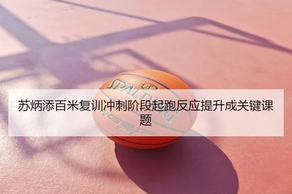 苏炳添百米复训冲刺阶段起跑反应提升成关键课题