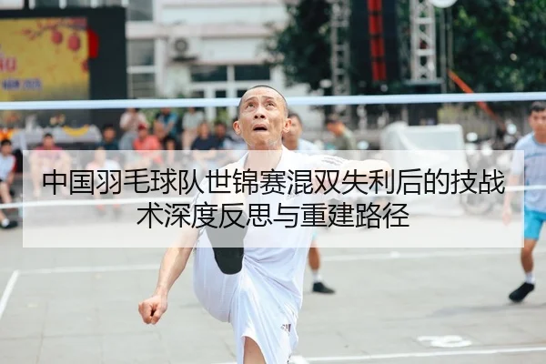 中国羽毛球队世锦赛混双失利后的技战术深度反思与重建路径