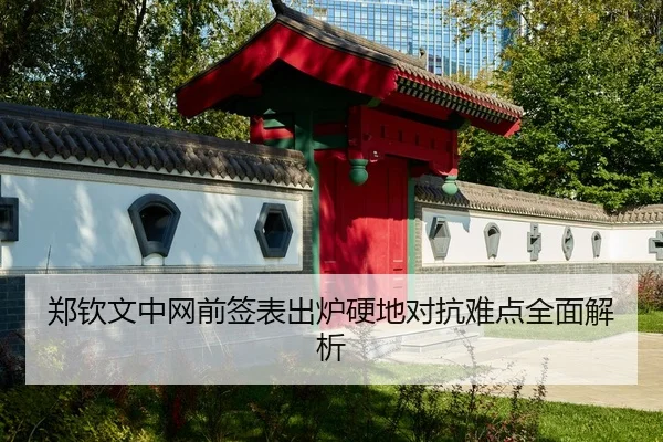 郑钦文中网前签表出炉硬地对抗难点全面解析